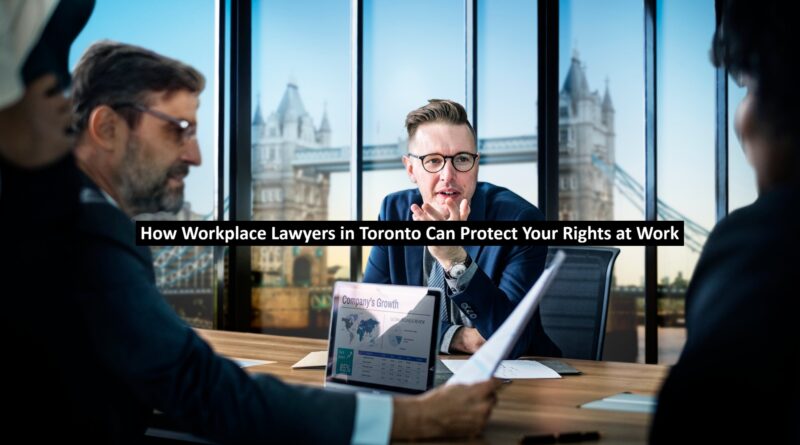 How Workplace Lawyers in Toronto Can Protect Your Rights at Work
